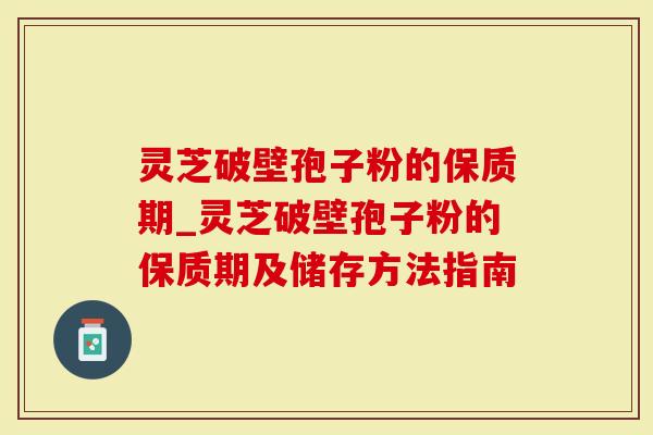 灵芝破壁孢子粉的保质期_灵芝破壁孢子粉的保质期及储存方法指南
