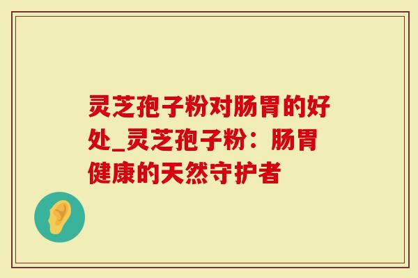 灵芝孢子粉对肠胃的好处_灵芝孢子粉：肠胃健康的天然守护者