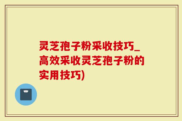 灵芝孢子粉采收技巧_高效采收灵芝孢子粉的实用技巧)-第1张图片-灵芝大师 灵芝孢子粉采收技巧_高效采收灵芝孢子粉的实用技巧)-第1张图片-灵芝大师
