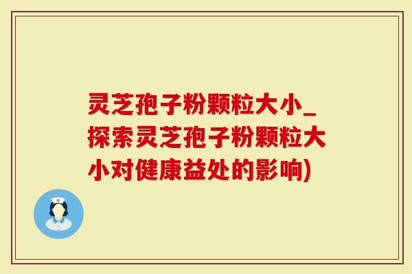 灵芝孢子粉颗粒大小_探索灵芝孢子粉颗粒大小对健康益处的影响)