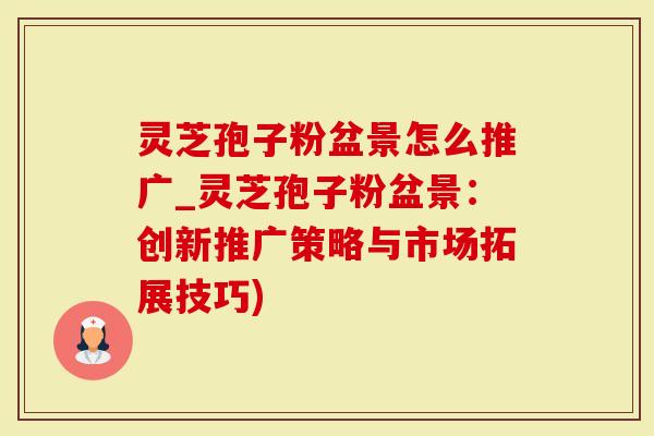 灵芝孢子粉盆景怎么推广_灵芝孢子粉盆景：创新推广策略与市场拓展技巧)