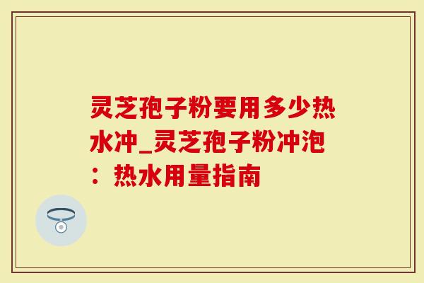 灵芝孢子粉要用多少热水冲_灵芝孢子粉冲泡:热水用量指南-第1张图片-灵芝大师 灵芝孢子粉要用多少热水冲_灵芝孢子粉冲泡:热水用量指南-第1张图片-灵芝大师