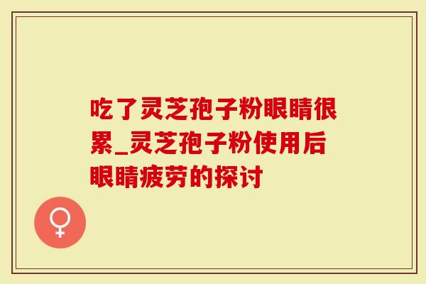 吃了灵芝孢子粉眼睛很累_灵芝孢子粉使用后眼睛疲劳的探讨-第1张图片-灵芝大师 吃了灵芝孢子粉眼睛很累_灵芝孢子粉使用后眼睛疲劳的探讨-第1张图片-灵芝大师