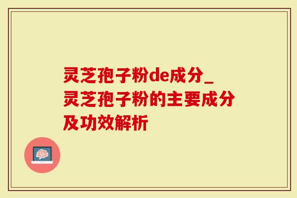 灵芝孢子粉de成分_灵芝孢子粉的主要成分及功效解析