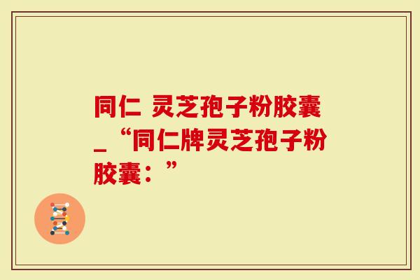 同仁 灵芝孢子粉胶囊_“同仁牌灵芝孢子粉胶囊：”