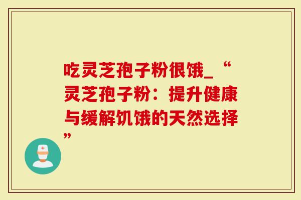 吃灵芝孢子粉很饿_“灵芝孢子粉:提升健康与缓解饥饿的天然选择”-第1张图片-灵芝大师 吃灵芝孢子粉很饿_“灵芝孢子粉:提升健康与缓解饥饿的天然选择”-第1张图片-灵芝大师