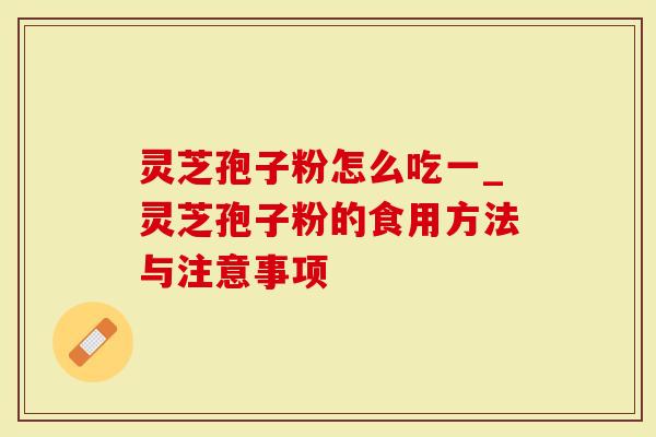 灵芝孢子粉怎么吃一_灵芝孢子粉的食用方法与注意事项
