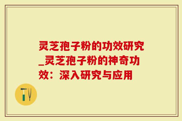 灵芝孢子粉的功效研究_灵芝孢子粉的神奇功效：深入研究与应用