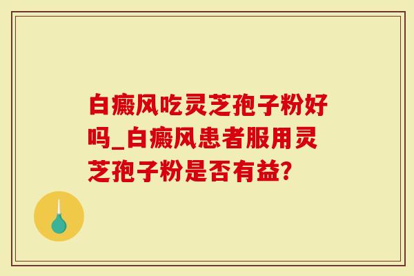 白癜风吃灵芝孢子粉好吗_白癜风患者服用灵芝孢子粉是否有益?-第1张图片-灵芝大师 白癜风吃灵芝孢子粉好吗_白癜风患者服用灵芝孢子粉是否有益?-第1张图片-灵芝大师