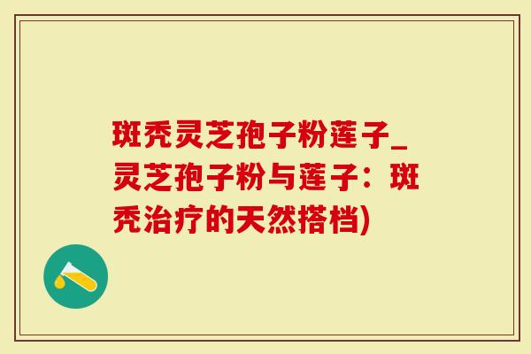斑秃灵芝孢子粉莲子_灵芝孢子粉与莲子:斑秃治疗的天然搭档)-第1张图片-灵芝大师 斑秃灵芝孢子粉莲子_灵芝孢子粉与莲子:斑秃治疗的天然搭档)-第1张图片-灵芝大师