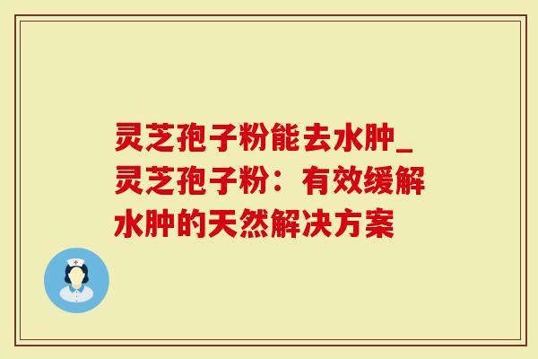 灵芝孢子粉能去水肿_灵芝孢子粉:有效缓解水肿的天然解决方案-第1张图片-灵芝大师 灵芝孢子粉能去水肿_灵芝孢子粉:有效缓解水肿的天然解决方案-第1张图片-灵芝大师