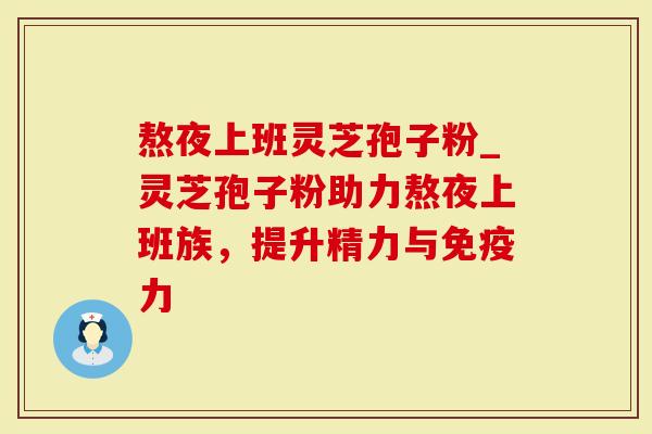 熬夜上班灵芝孢子粉_灵芝孢子粉助力熬夜上班族，提升精力与免疫力