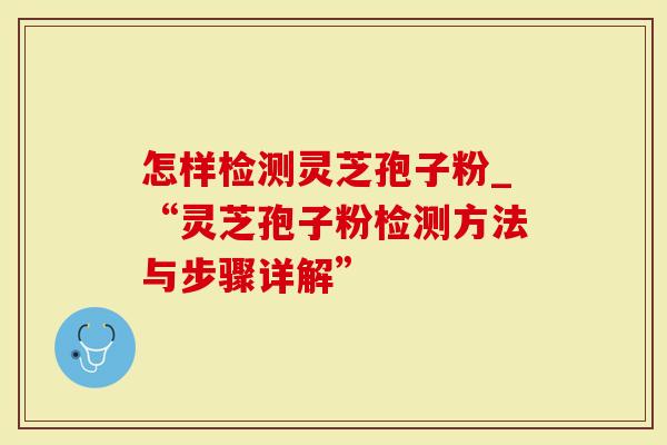 怎样检测灵芝孢子粉_“灵芝孢子粉检测方法与步骤详解”