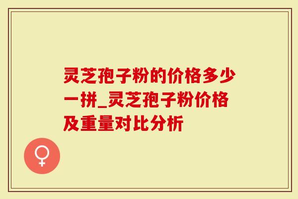 灵芝孢子粉的价格多少一拼_灵芝孢子粉价格及重量对比分析