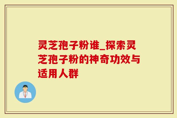 灵芝孢子粉谁_探索灵芝孢子粉的神奇功效与适用人群