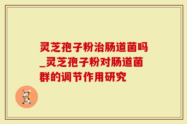 灵芝孢子粉治肠道菌吗_灵芝孢子粉对肠道菌群的调节作用研究