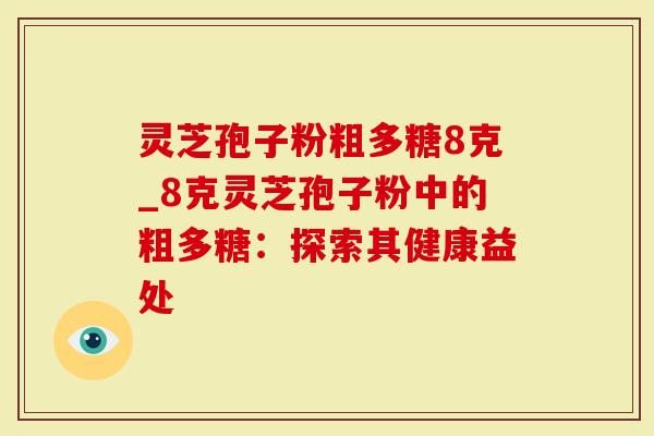 灵芝孢子粉粗多糖8克_8克灵芝孢子粉中的粗多糖：探索其健康益处