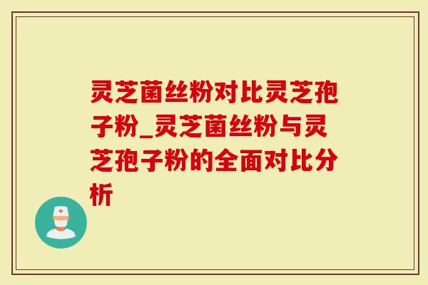 灵芝菌丝粉对比灵芝孢子粉_灵芝菌丝粉与灵芝孢子粉的全面对比分析-第1张图片-灵芝大师