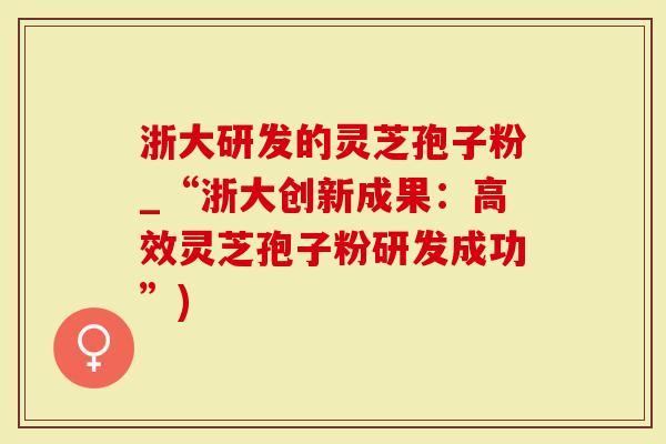 浙大研发的灵芝孢子粉_“浙大创新成果：高效灵芝孢子粉研发成功”)