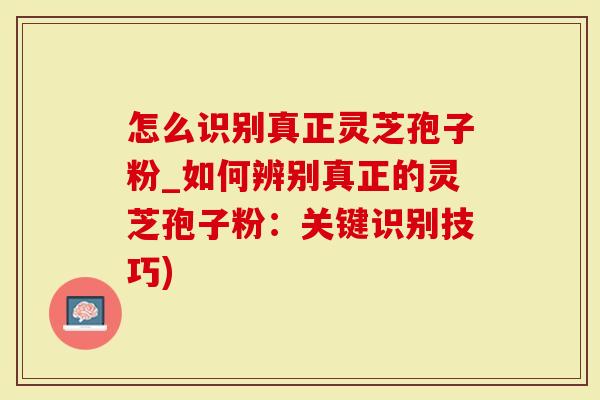 怎么识别真正灵芝孢子粉_如何辨别真正的灵芝孢子粉：关键识别技巧)