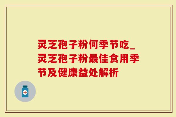 灵芝孢子粉何季节吃_灵芝孢子粉最佳食用季节及健康益处解析