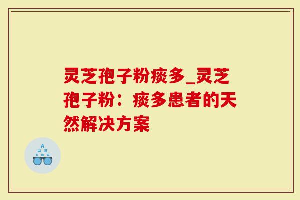 灵芝孢子粉痰多_灵芝孢子粉：痰多患者的天然解决方案-第1张图片-灵芝大师