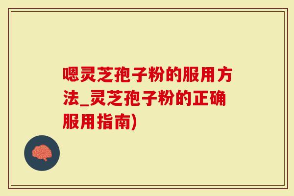 嗯灵芝孢子粉的服用方法_灵芝孢子粉的正确服用指南)