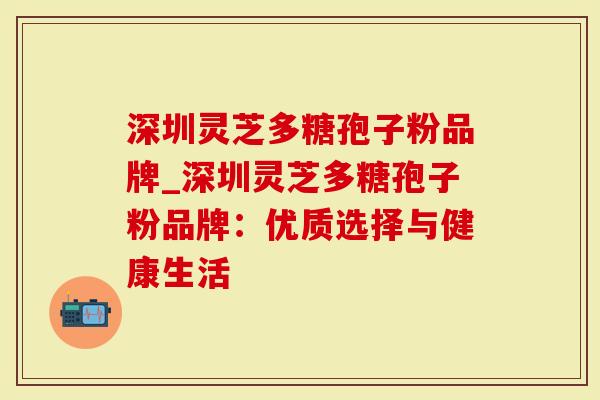 深圳灵芝多糖孢子粉品牌_深圳灵芝多糖孢子粉品牌：优质选择与健康生活