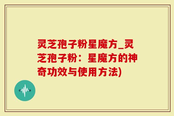 灵芝孢子粉星魔方_灵芝孢子粉：星魔方的神奇功效与使用方法)