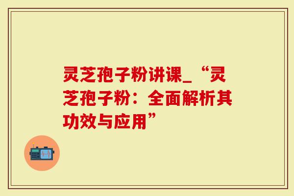 灵芝孢子粉讲课_“灵芝孢子粉:全面解析其功效与应用”-第1张图片-灵芝大师 灵芝孢子粉讲课_“灵芝孢子粉:全面解析其功效与应用”-第1张图片-灵芝大师