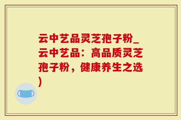 云中艺品灵芝孢子粉_云中艺品:高品质灵芝孢子粉,健康养生之选)-第1张图片-灵芝大师 云中艺品灵芝孢子粉_云中艺品:高品质灵芝孢子粉,健康养生之选)-第1张图片-灵芝大师