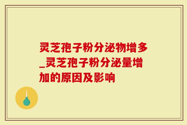 灵芝孢子粉分泌物增多_灵芝孢子粉分泌量增加的原因及影响