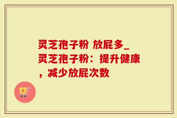 灵芝孢子粉 放屁多_灵芝孢子粉：提升健康，减少放屁次数