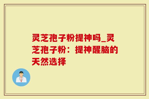 灵芝孢子粉提神吗_灵芝孢子粉：提神醒脑的天然选择