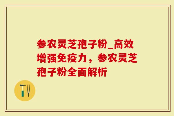 参农灵芝孢子粉_高效增强免疫力，参农灵芝孢子粉全面解析