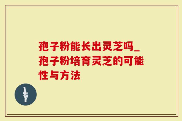 孢子粉能长出灵芝吗_孢子粉培育灵芝的可能性与方法-第1张图片-灵芝大师 孢子粉能长出灵芝吗_孢子粉培育灵芝的可能性与方法-第1张图片-灵芝大师