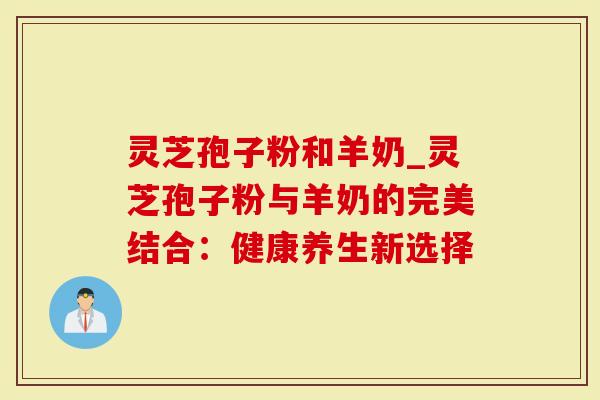 灵芝孢子粉和羊奶_灵芝孢子粉与羊奶的完美结合：健康养生新选择