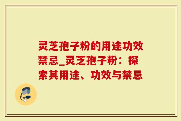 灵芝孢子粉的用途功效禁忌_灵芝孢子粉：探索其用途、功效与禁忌