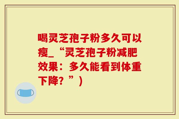 喝灵芝孢子粉多久可以瘦_“灵芝孢子粉减肥效果：多久能看到体重下降？”)