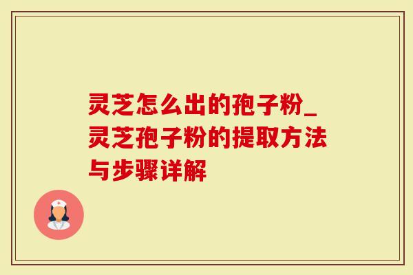 灵芝怎么出的孢子粉_灵芝孢子粉的提取方法与步骤详解