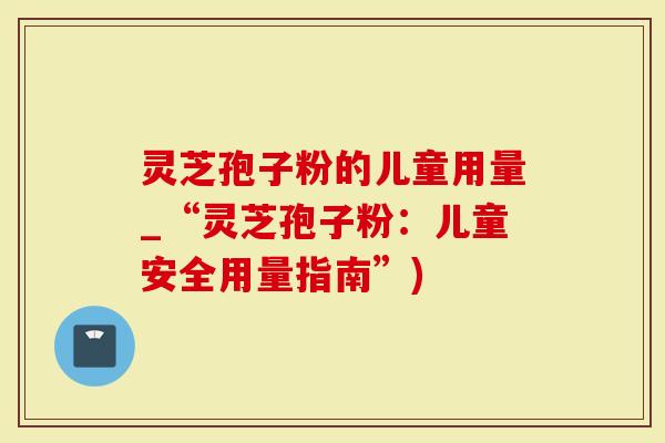 灵芝孢子粉的儿童用量_“灵芝孢子粉：儿童安全用量指南”)