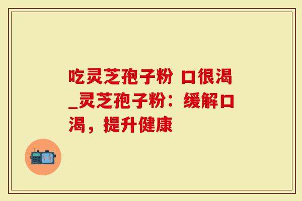 吃灵芝孢子粉 口很渴_灵芝孢子粉：缓解口渴，提升健康
