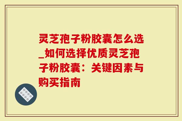 灵芝孢子粉胶囊怎么选_如何选择优质灵芝孢子粉胶囊:关键因素与购买指南-第1张图片-灵芝大师 灵芝孢子粉胶囊怎么选_如何选择优质灵芝孢子粉胶囊:关键因素与购买指南-第1张图片-灵芝大师