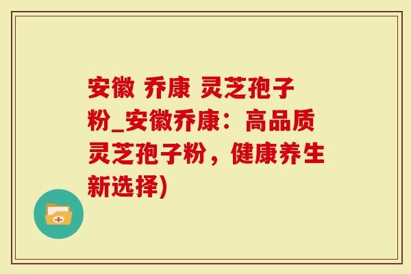 安徽 乔康 灵芝孢子粉_安徽乔康：高品质灵芝孢子粉，健康养生新选择)