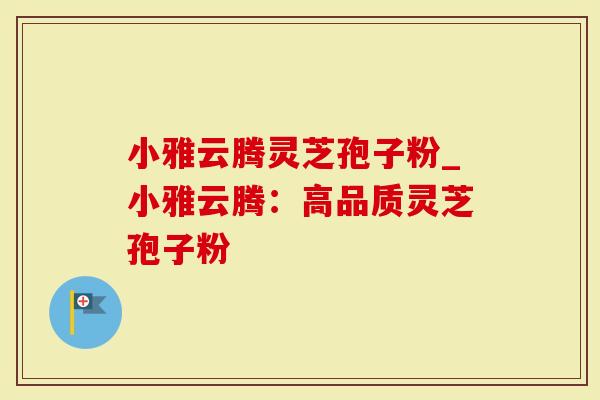 小雅云腾灵芝孢子粉_小雅云腾：高品质灵芝孢子粉
