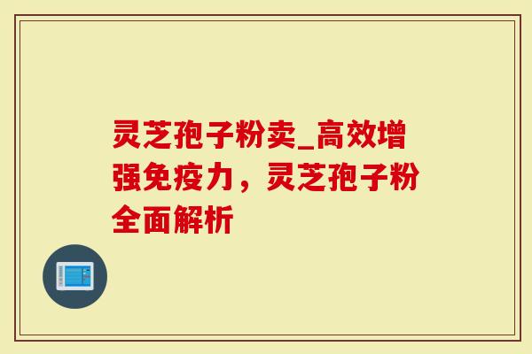 灵芝孢子粉卖_高效增强免疫力，灵芝孢子粉全面解析