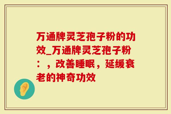 万通牌灵芝孢子粉的功效_万通牌灵芝孢子粉：，改善睡眠，延缓衰老的神奇功效