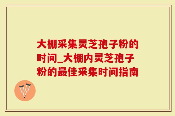 大棚采集灵芝孢子粉的时间_大棚内灵芝孢子粉的最佳采集时间指南