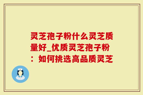 灵芝孢子粉什么灵芝质量好_优质灵芝孢子粉：如何挑选高品质灵芝