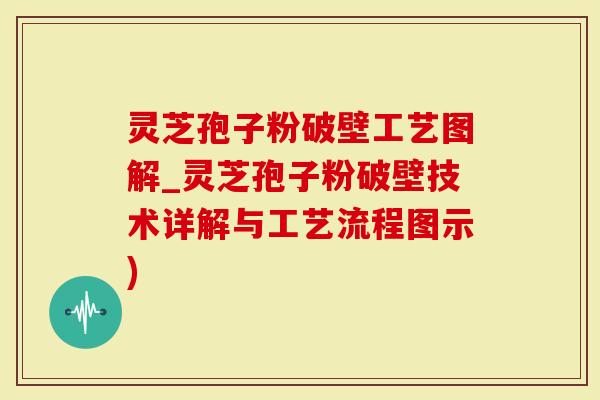 灵芝孢子粉破壁工艺图解_灵芝孢子粉破壁技术详解与工艺流程图示)